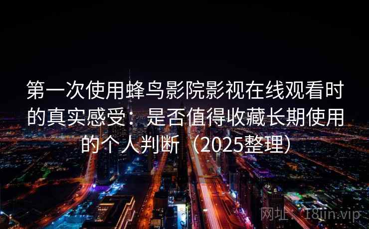 第一次使用蜂鸟影院影视在线观看时的真实感受：是否值得收藏长期使用的个人判断（2025整理）