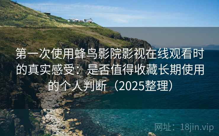 第一次使用蜂鸟影院影视在线观看时的真实感受：是否值得收藏长期使用的个人判断（2025整理）