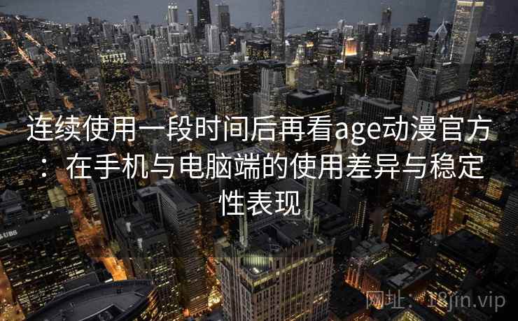 连续使用一段时间后再看age动漫官方：在手机与电脑端的使用差异与稳定性表现