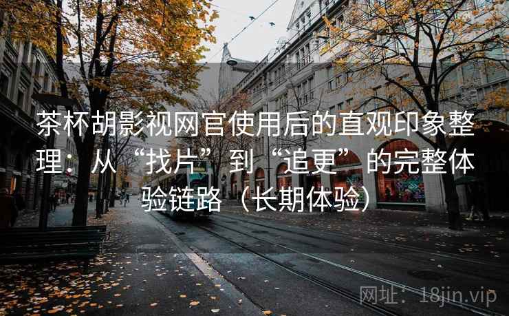 茶杯胡影视网官使用后的直观印象整理：从“找片”到“追更”的完整体验链路（长期体验）
