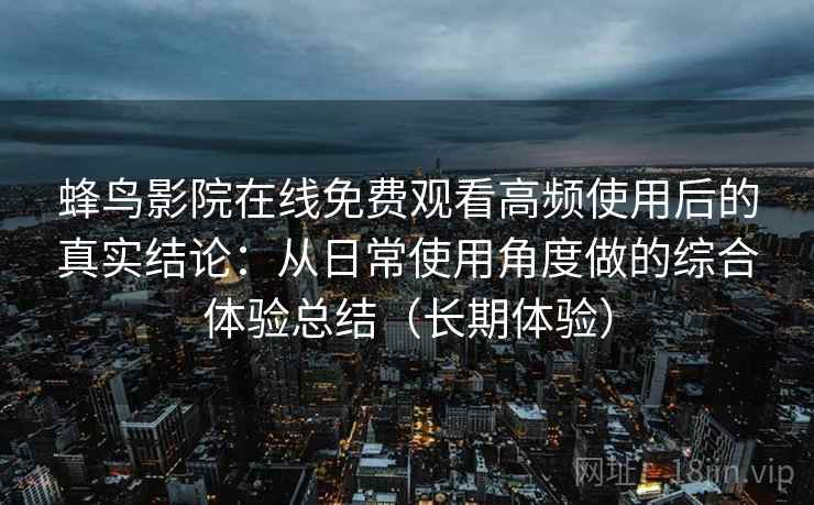 蜂鸟影院在线免费观看高频使用后的真实结论：从日常使用角度做的综合体验总结（长期体验）