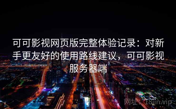 可可影视网页版完整体验记录：对新手更友好的使用路线建议，可可影视服务器端