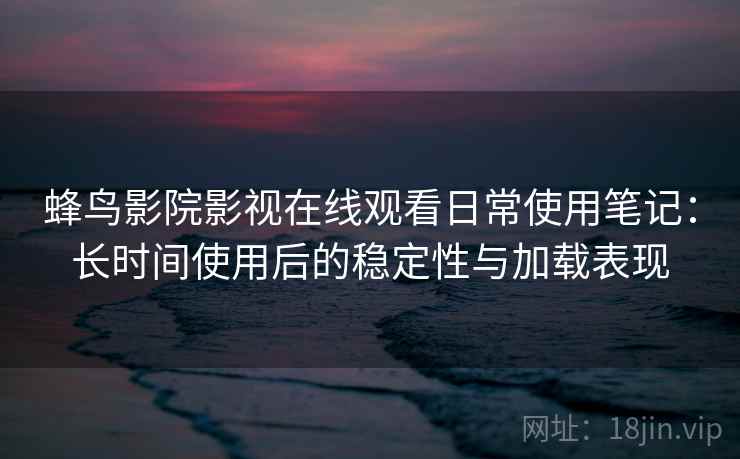 蜂鸟影院影视在线观看日常使用笔记：长时间使用后的稳定性与加载表现