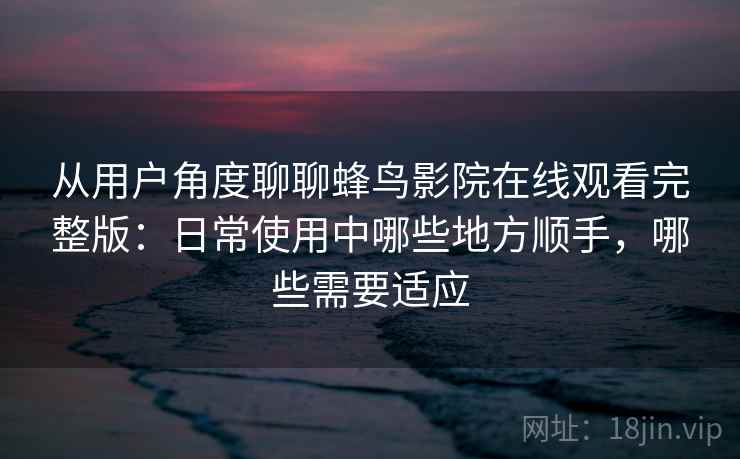 从用户角度聊聊蜂鸟影院在线观看完整版：日常使用中哪些地方顺手，哪些需要适应