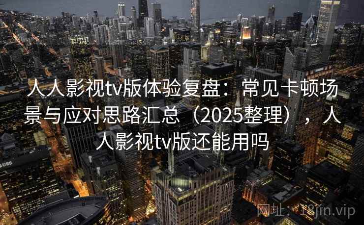 人人影视tv版体验复盘：常见卡顿场景与应对思路汇总（2025整理），人人影视tv版还能用吗