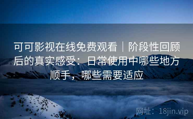 可可影视在线免费观看｜阶段性回顾后的真实感受：日常使用中哪些地方顺手，哪些需要适应
