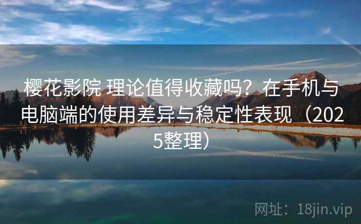 樱花影院 理论值得收藏吗？在手机与电脑端的使用差异与稳定性表现（2025整理）