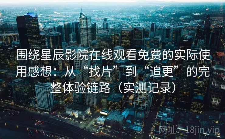 围绕星辰影院在线观看免费的实际使用感想：从“找片”到“追更”的完整体验链路（实测记录）