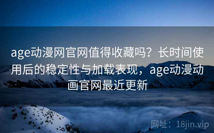 age动漫网官网值得收藏吗？长时间使用后的稳定性与加载表现，age动漫动画官网最近更新