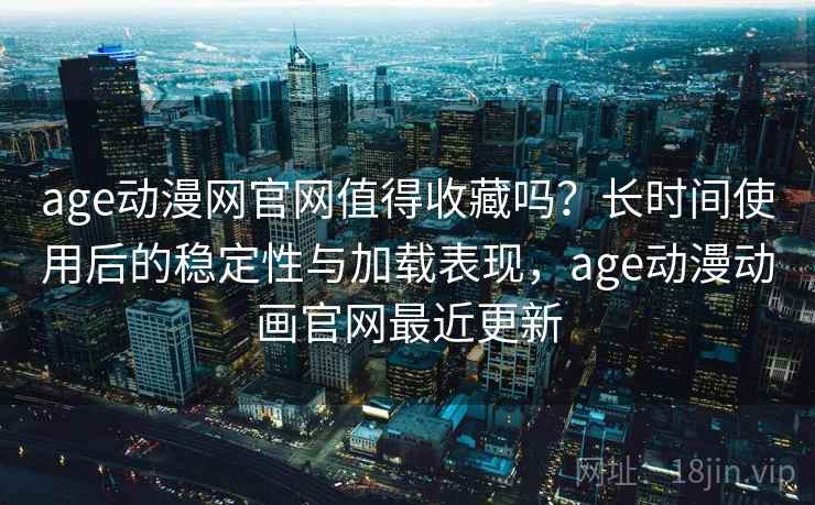 age动漫网官网值得收藏吗？长时间使用后的稳定性与加载表现，age动漫动画官网最近更新