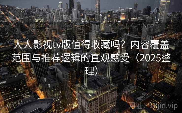 人人影视tv版值得收藏吗？内容覆盖范围与推荐逻辑的直观感受（2025整理）