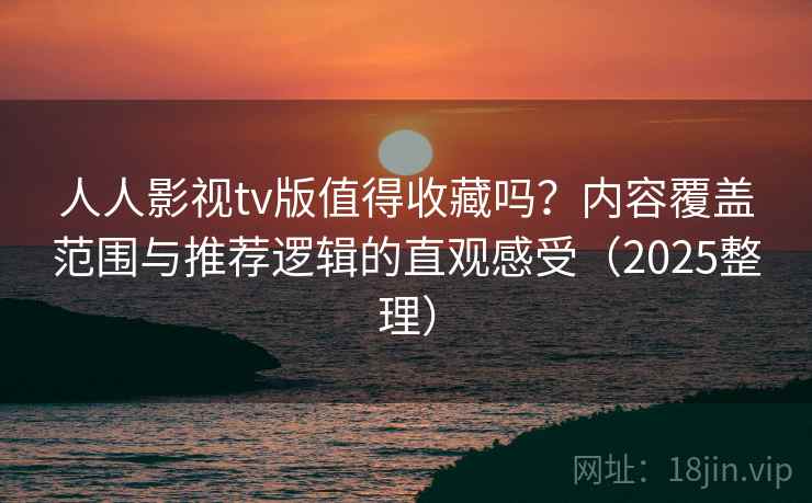 人人影视tv版值得收藏吗？内容覆盖范围与推荐逻辑的直观感受（2025整理）