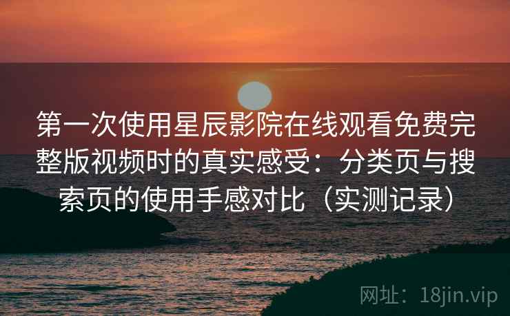 第一次使用星辰影院在线观看免费完整版视频时的真实感受:分类页与搜索页的使用手感对比(实测记录) 第一次使用星辰影院在线观看免费完整版视频时的真实感受:分类页与搜索页的使用手感对比(实测记录)