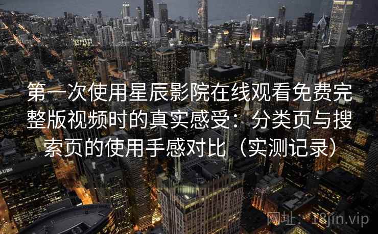 第一次使用星辰影院在线观看免费完整版视频时的真实感受:分类页与搜索页的使用手感对比(实测记录) 第一次使用星辰影院在线观看免费完整版视频时的真实感受:分类页与搜索页的使用手感对比(实测记录)