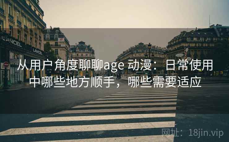 从用户角度聊聊age 动漫：日常使用中哪些地方顺手，哪些需要适应