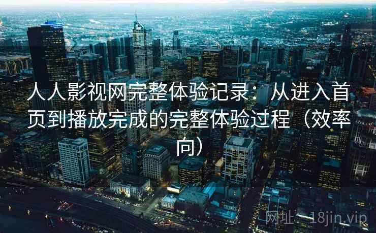 人人影视网完整体验记录:从进入首页到播放完成的完整体验过程(效率向) 人人影视网完整体验记录:从进入首页到播放完成的完整体验过程(效率向)