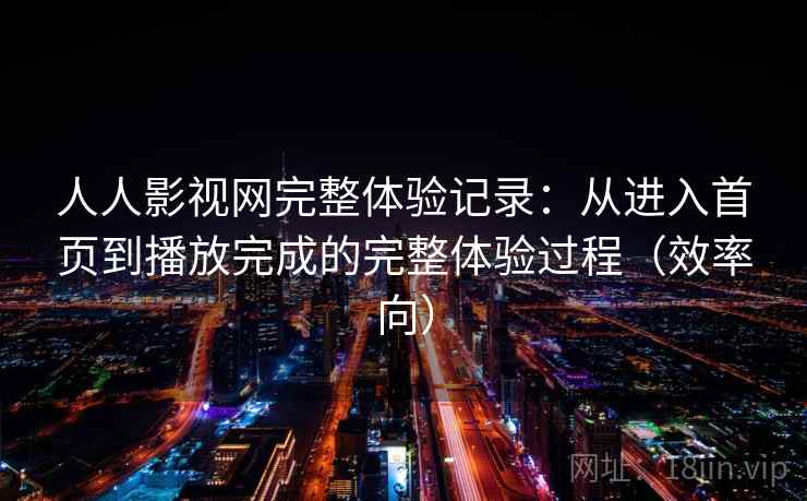 人人影视网完整体验记录:从进入首页到播放完成的完整体验过程(效率向) 人人影视网完整体验记录:从进入首页到播放完成的完整体验过程(效率向)