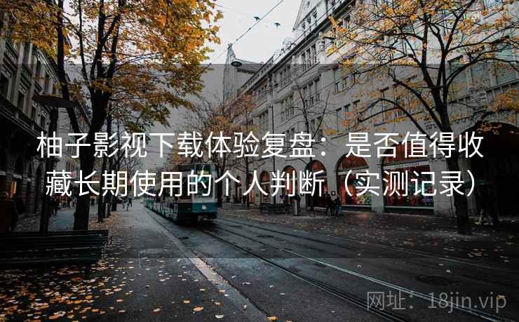 柚子影视下载体验复盘:是否值得收藏长期使用的个人判断(实测记录) 柚子影视下载体验复盘:是否值得收藏长期使用的个人判断(实测记录)