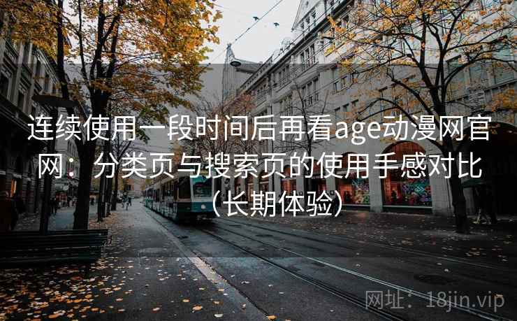 连续使用一段时间后再看age动漫网官网:分类页与搜索页的使用手感对比(长期体验) 连续使用一段时间后再看age动漫网官网:分类页与搜索页的使用手感对比(长期体验)