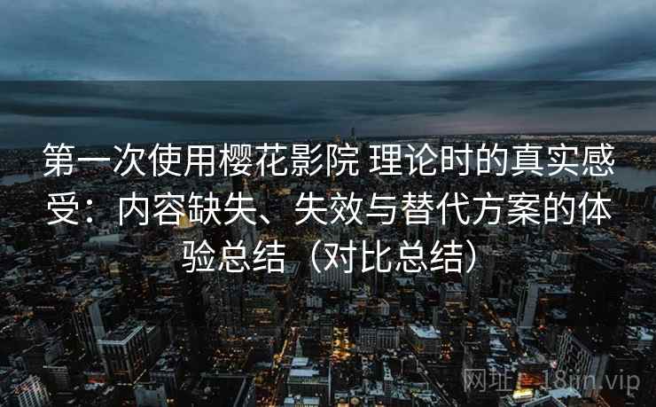 第一次使用樱花影院 理论时的真实感受:内容缺失、失效与替代方案的体验总结(对比总结) 第一次使用樱花影院 理论时的真实感受:内容缺失、失效与替代方案的体验总结(对比总结)