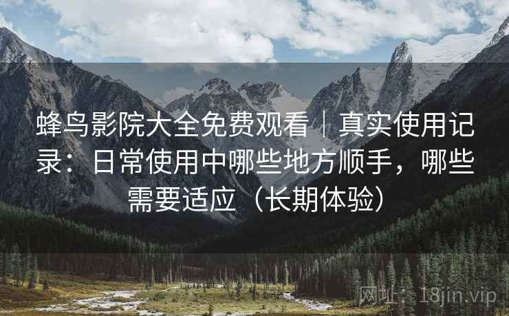 蜂鸟影院大全免费观看｜真实使用记录：日常使用中哪些地方顺手，哪些需要适应（长期体验）