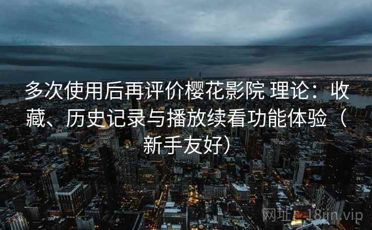 多次使用后再评价樱花影院 理论:收藏、历史记录与播放续看功能体验(新手友好) 多次使用后再评价樱花影院 理论:收藏、历史记录与播放续看功能体验(新手友好)