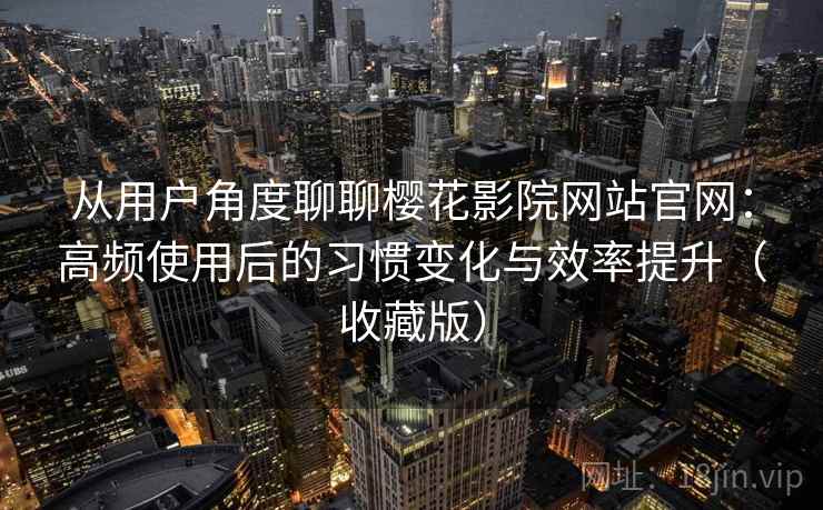 从用户角度聊聊樱花影院网站官网：高频使用后的习惯变化与效率提升（收藏版）