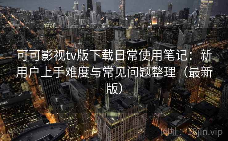 可可影视tv版下载日常使用笔记:新用户上手难度与常见问题整理(最新版) 可可影视tv版下载日常使用笔记:新用户上手难度与常见问题整理(最新版)
