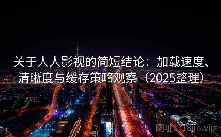 关于人人影视的简短结论：加载速度、清晰度与缓存策略观察（2025整理）