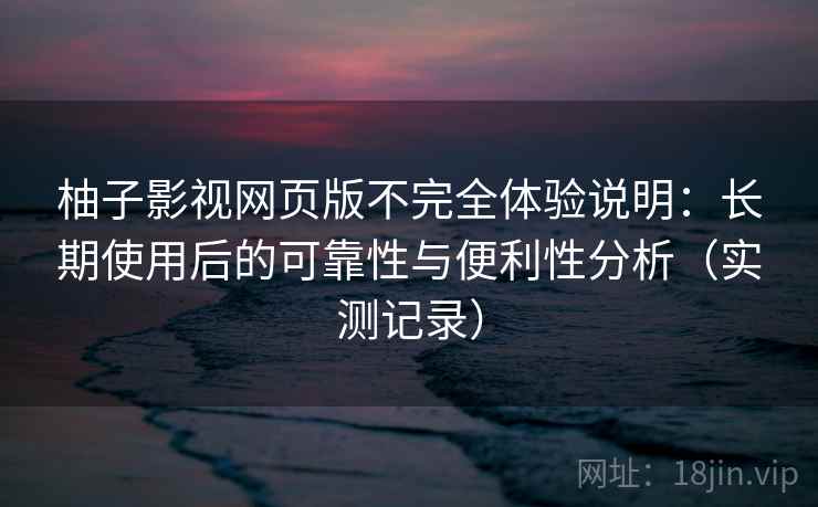 柚子影视网页版不完全体验说明：长期使用后的可靠性与便利性分析（实测记录）
