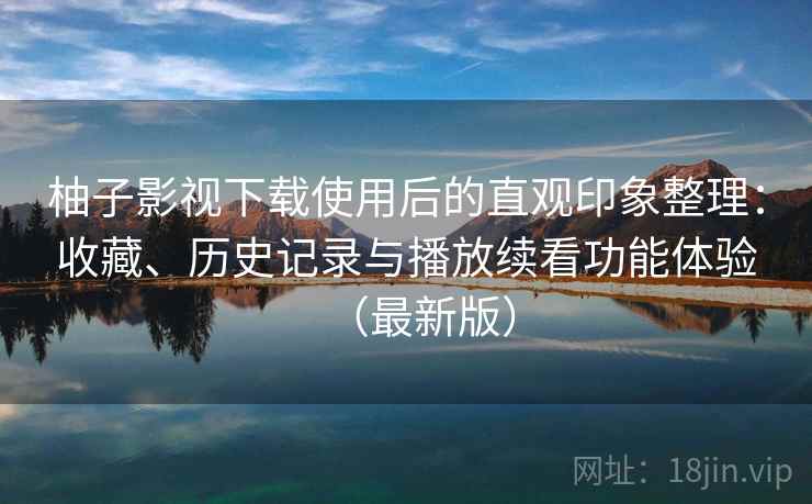 柚子影视下载使用后的直观印象整理:收藏、历史记录与播放续看功能体验(最新版) 柚子影视下载使用后的直观印象整理:收藏、历史记录与播放续看功能体验(最新版)