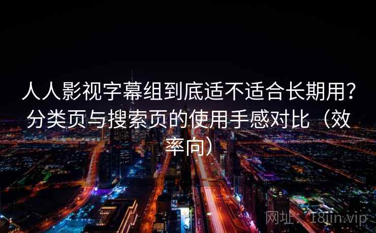 人人影视字幕组到底适不适合长期用？分类页与搜索页的使用手感对比（效率向）
