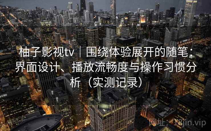 柚子影视tv｜围绕体验展开的随笔：界面设计、播放流畅度与操作习惯分析（实测记录）