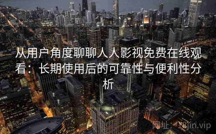从用户角度聊聊人人影视免费在线观看：长期使用后的可靠性与便利性分析