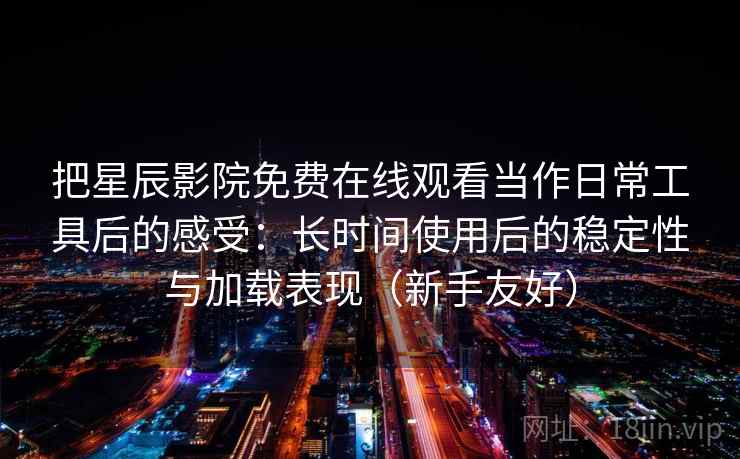 把星辰影院免费在线观看当作日常工具后的感受:长时间使用后的稳定性与加载表现(新手友好) 把星辰影院免费在线观看当作日常工具后的感受:长时间使用后的稳定性与加载表现(新手友好)