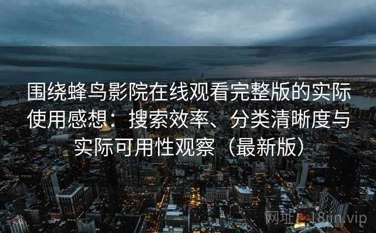 围绕蜂鸟影院在线观看完整版的实际使用感想：搜索效率、分类清晰度与实际可用性观察（最新版）