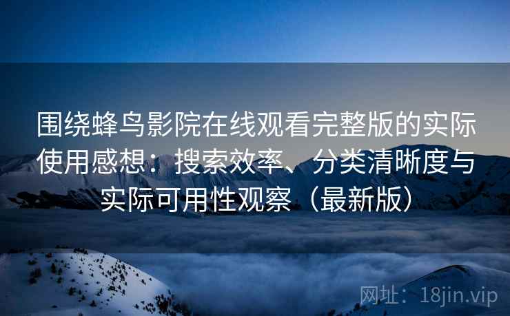 围绕蜂鸟影院在线观看完整版的实际使用感想：搜索效率、分类清晰度与实际可用性观察（最新版）
