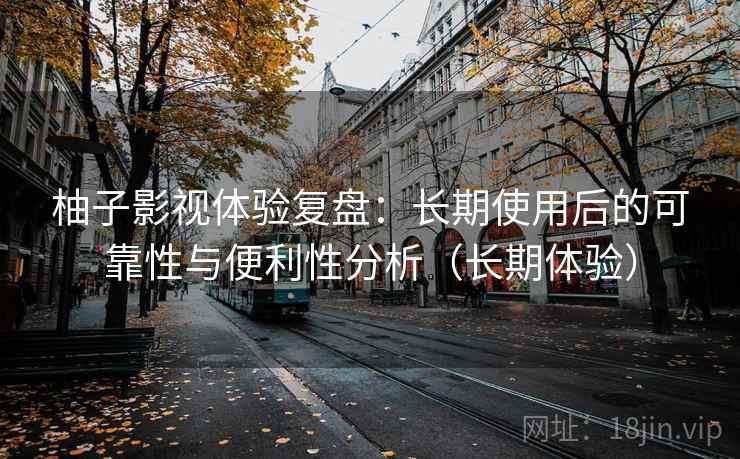 柚子影视体验复盘:长期使用后的可靠性与便利性分析(长期体验) 柚子影视体验复盘:长期使用后的可靠性与便利性分析(长期体验)