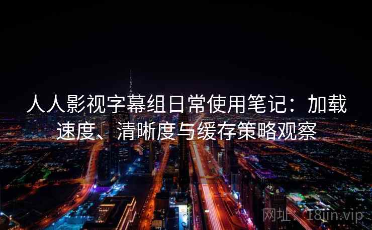 人人影视字幕组日常使用笔记:加载速度、清晰度与缓存策略观察 人人影视字幕组日常使用笔记:加载速度、清晰度与缓存策略观察