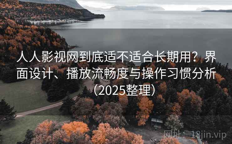 人人影视网到底适不适合长期用？界面设计、播放流畅度与操作习惯分析（2025整理）