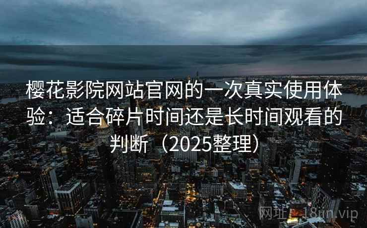 樱花影院网站官网的一次真实使用体验:适合碎片时间还是长时间观看的判断(2025整理) 樱花影院网站官网的一次真实使用体验:适合碎片时间还是长时间观看的判断(2025整理)