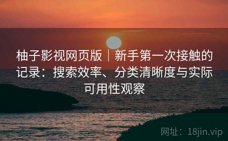 柚子影视网页版｜新手第一次接触的记录：搜索效率、分类清晰度与实际可用性观察