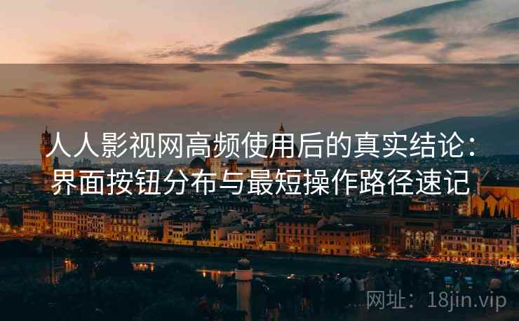 人人影视网高频使用后的真实结论:界面按钮分布与最短操作路径速记 人人影视网高频使用后的真实结论:界面按钮分布与最短操作路径速记