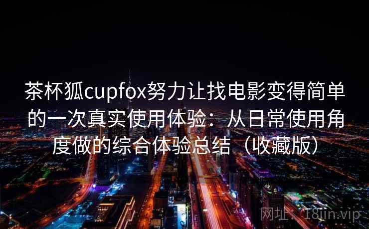 茶杯狐cupfox努力让找电影变得简单的一次真实使用体验：从日常使用角度做的综合体验总结（收藏版）