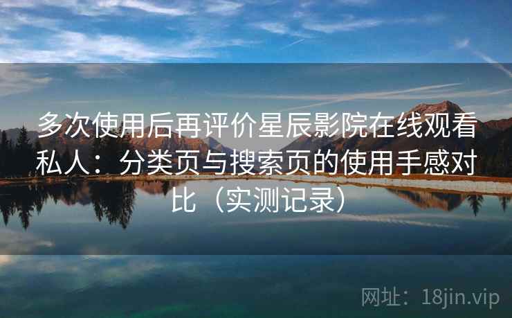 多次使用后再评价星辰影院在线观看私人:分类页与搜索页的使用手感对比(实测记录) 多次使用后再评价星辰影院在线观看私人:分类页与搜索页的使用手感对比(实测记录)