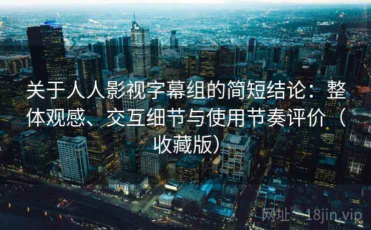 关于人人影视字幕组的简短结论：整体观感、交互细节与使用节奏评价（收藏版）