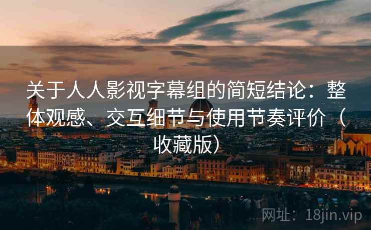 关于人人影视字幕组的简短结论：整体观感、交互细节与使用节奏评价（收藏版）