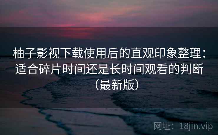 柚子影视下载使用后的直观印象整理:适合碎片时间还是长时间观看的判断(最新版) 柚子影视下载使用后的直观印象整理:适合碎片时间还是长时间观看的判断(最新版)