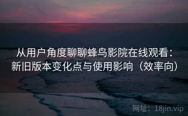 从用户角度聊聊蜂鸟影院在线观看：新旧版本变化点与使用影响（效率向）