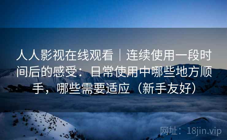 人人影视在线观看|连续使用一段时间后的感受:日常使用中哪些地方顺手,哪些需要适应(新手友好) 人人影视在线观看|连续使用一段时间后的感受:日常使用中哪些地方顺手,哪些需要适应(新手友好)
